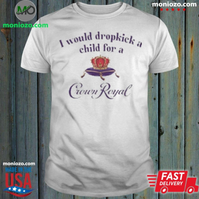 I Would Dropkick A Child For A Crown Royal Shirt: 