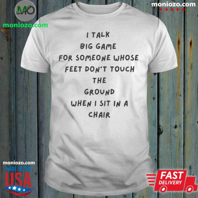I Talk Big Game For Someone Whose Feet Don’t Touch The Ground When I Sit In A Chair Shirt: 