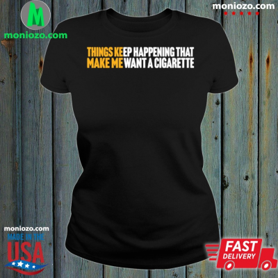 Official Things Keep Happening That Make Me Want A Cigarette T-shirt: 