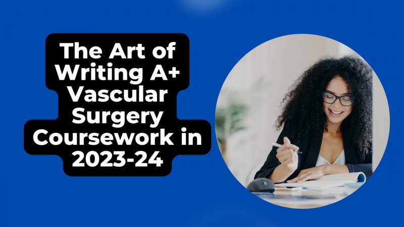 The Art of Writing A+ Vascular Surgery Coursework in 2023-24: 