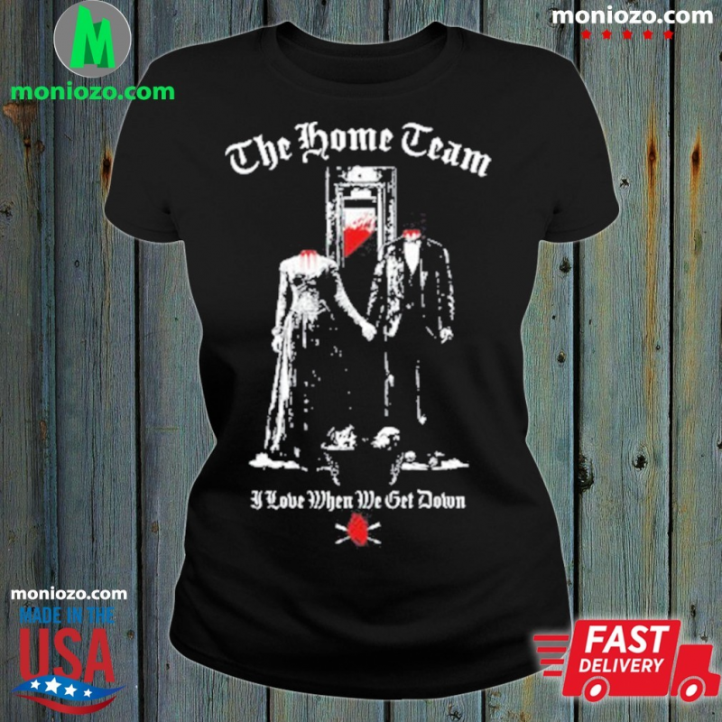Official The Home Team Guillotine I Love When We Get Down T-shirt