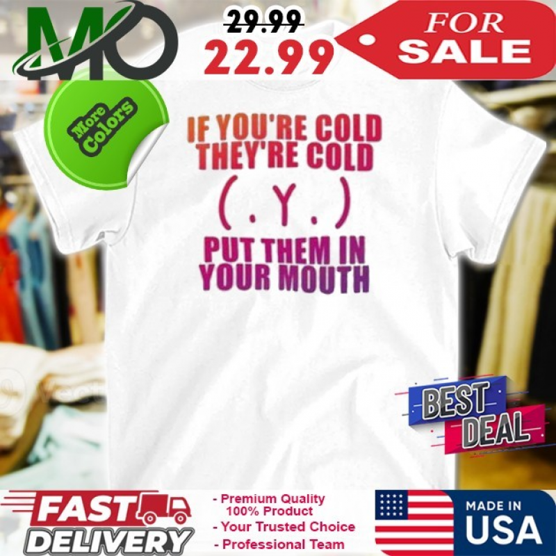 Official If Youre Cold Theyre Cold Put Them In Your Mouth T-Shirt: 